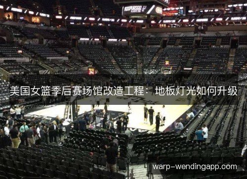 美国女篮季后赛场馆改造工程：地板灯光如何升级