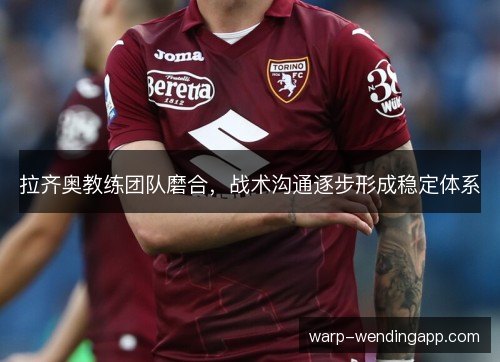 拉齐奥教练团队磨合,战术沟通逐步形成稳定体系 拉齐奥教练团队磨合,战术沟通逐步形成稳定体系