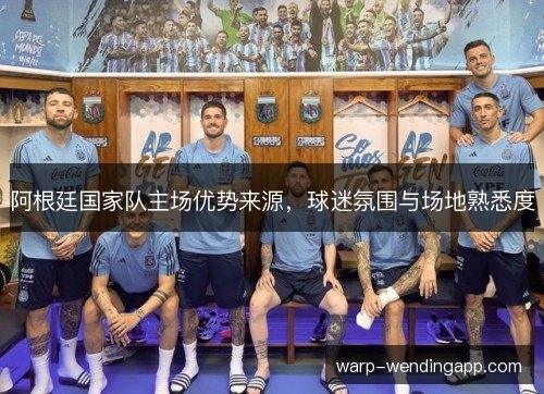 阿根廷国家队主场优势来源,球迷氛围与场地熟悉度 阿根廷国家队主场优势来源,球迷氛围与场地熟悉度