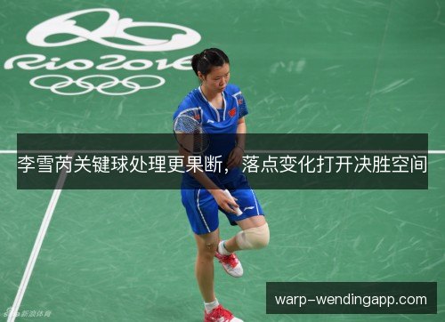 李雪芮关键球处理更果断，落点变化打开决胜空间