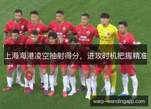上海海港凌空抽射得分，进攻时机把握精准